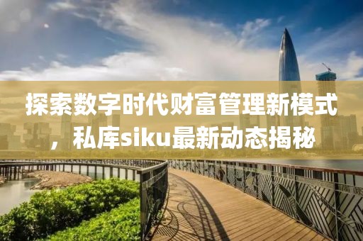 探索数字时代财富管理新模式，私库siku最新动态揭秘