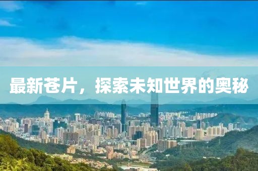 最新苍片，探索未知世界的奥秘