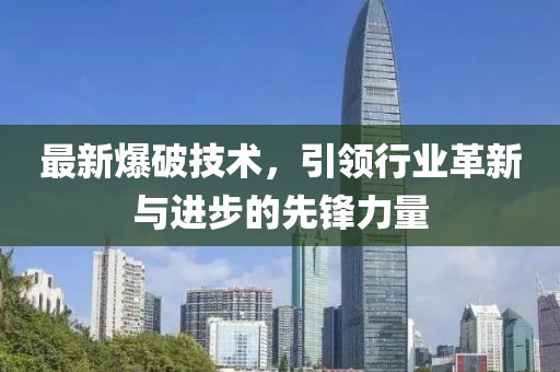 最新爆破技术，引领行业革新与进步的先锋力量