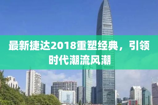 最新捷达2018重塑经典，引领时代潮流风潮
