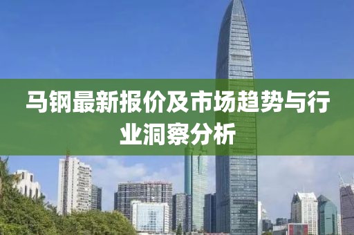 马钢最新报价及市场趋势与行业洞察分析