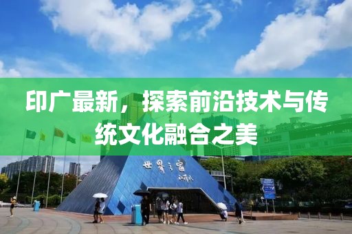 印广最新，探索前沿技术与传统文化融合之美