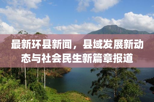 最新环县新闻，县域发展新动态与社会民生新篇章报道