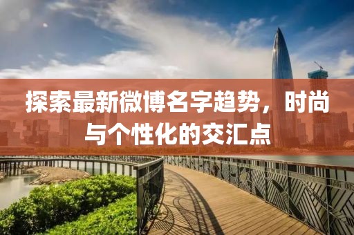 探索最新微博名字趋势，时尚与个性化的交汇点