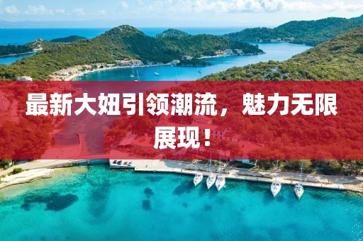 最新大妞引领潮流，魅力无限展现！