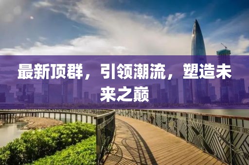 最新顶群，引领潮流，塑造未来之巅