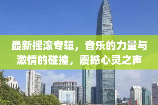 最新摇滚专辑，音乐的力量与激情的碰撞，震撼心灵之声
