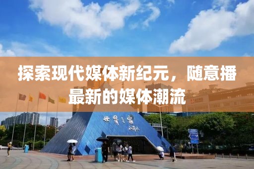 探索现代媒体新纪元，随意播最新的媒体潮流