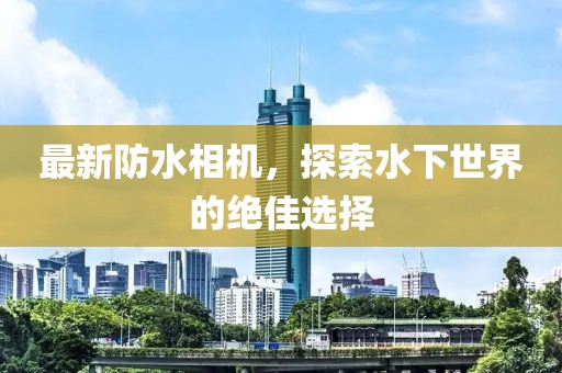 最新防水相机，探索水下世界的绝佳选择