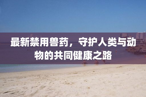 最新禁用兽药，守护人类与动物的共同健康之路