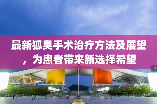 最新狐臭手术治疗方法及展望，为患者带来新选择希望