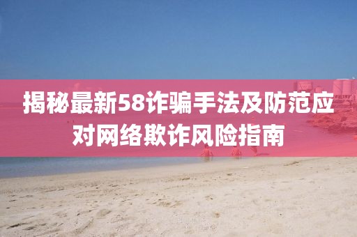 揭秘最新58诈骗手法及防范应对网络欺诈风险指南