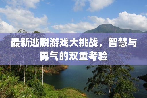 最新逃脱游戏大挑战，智慧与勇气的双重考验