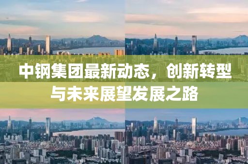 中钢集团最新动态，创新转型与未来展望发展之路