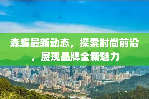 森蝶最新动态，探索时尚前沿，展现品牌全新魅力