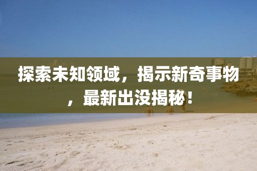 探索未知领域，揭示新奇事物，最新出没揭秘！