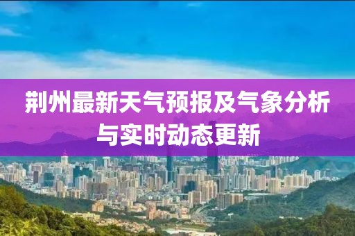 荆州最新天气预报及气象分析与实时动态更新