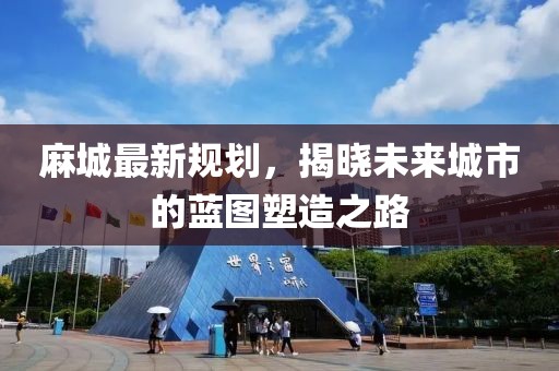 麻城最新规划，揭晓未来城市的蓝图塑造之路