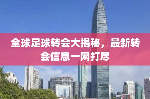 全球足球转会大揭秘，最新转会信息一网打尽