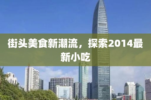 街头美食新潮流，探索2014最新小吃