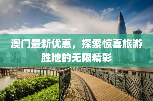 澳门最新优惠，探索惊喜旅游胜地的无限精彩