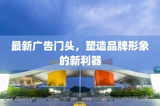 最新广告门头，塑造品牌形象的新利器