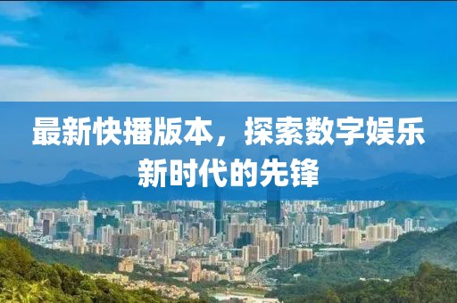 最新快播版本，探索数字娱乐新时代的先锋