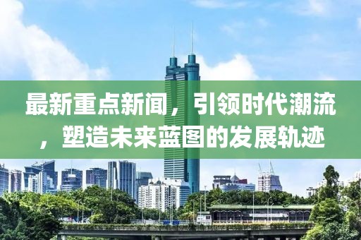 最新重点新闻，引领时代潮流，塑造未来蓝图的发展轨迹