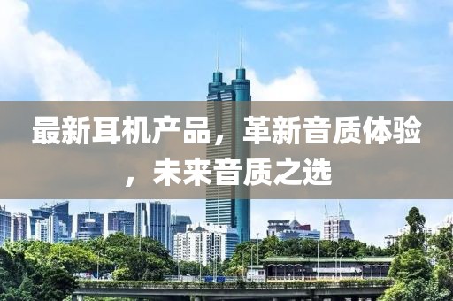 最新耳机产品，革新音质体验，未来音质之选
