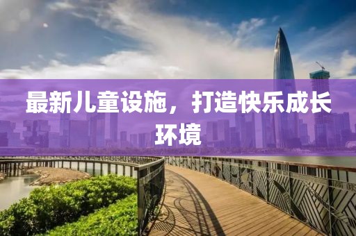 最新儿童设施，打造快乐成长环境