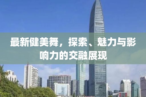最新健美舞，探索、魅力与影响力的交融展现
