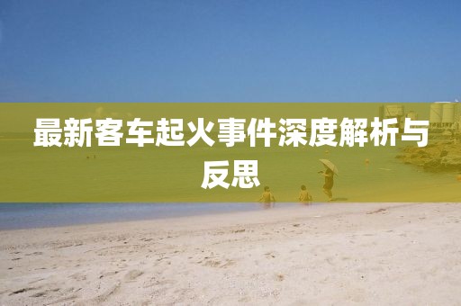 最新客车起火事件深度解析与反思