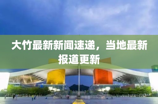 大竹最新新闻速递，当地最新报道更新