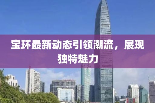 宝环最新动态引领潮流，展现独特魅力