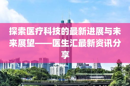 探索医疗科技的最新进展与未来展望——医生汇最新资讯分享