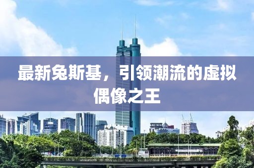 最新兔斯基，引领潮流的虚拟偶像之王