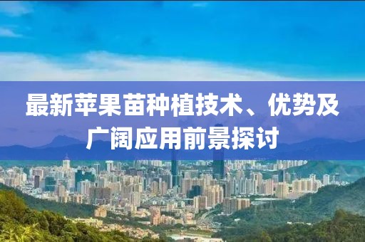最新苹果苗种植技术、优势及广阔应用前景探讨