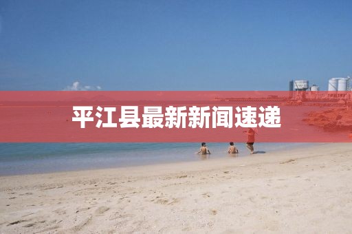 平江县最新新闻速递