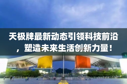 天极牌最新动态引领科技前沿，塑造未来生活创新力量！