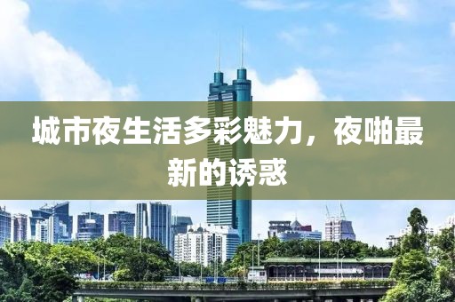 城市夜生活多彩魅力，夜啪最新的诱惑