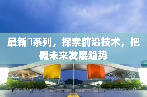 最新働系列，探索前沿技术，把握未来发展趋势