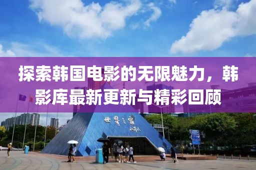 探索韩国电影的无限魅力，韩影库最新更新与精彩回顾