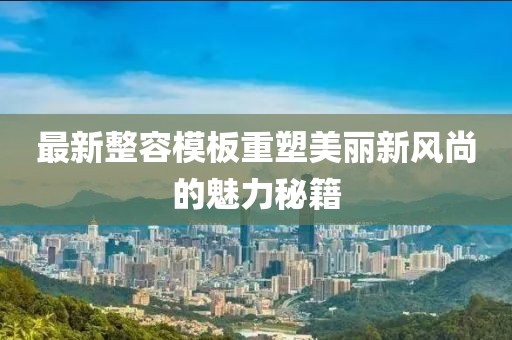 最新整容模板重塑美丽新风尚的魅力秘籍