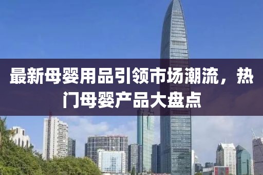 最新母婴用品引领市场潮流，热门母婴产品大盘点