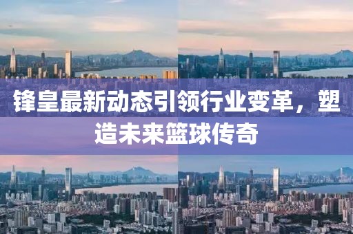 锋皇最新动态引领行业变革，塑造未来篮球传奇