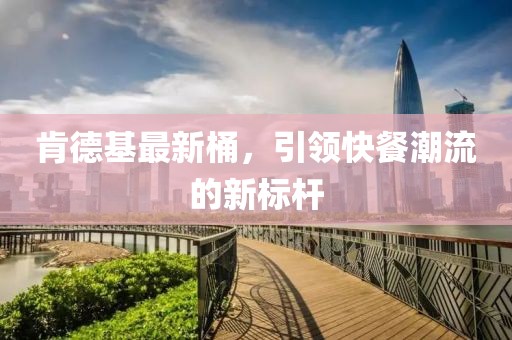 肯德基最新桶，引领快餐潮流的新标杆