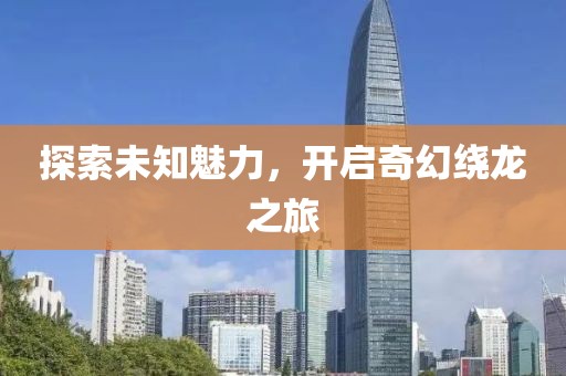 探索未知魅力，开启奇幻绕龙之旅