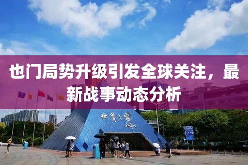 也门局势升级引发全球关注，最新战事动态分析