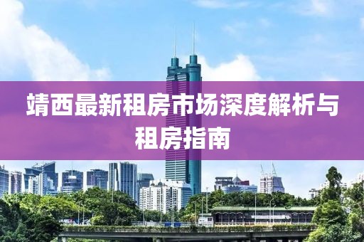 靖西最新租房市场深度解析与租房指南