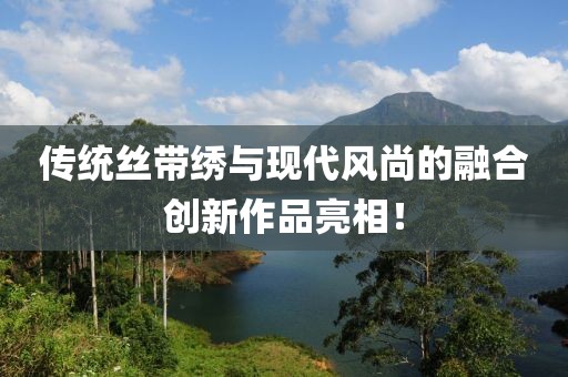 传统丝带绣与现代风尚的融合创新作品亮相！